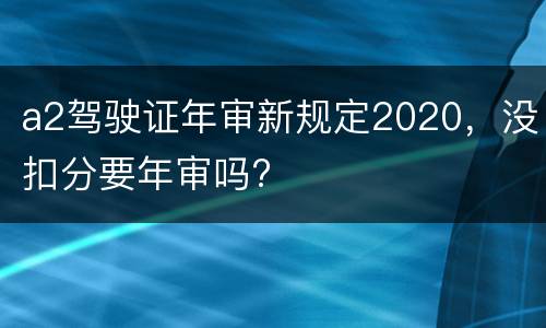 a2驾驶证年审新规定2020，没扣分要年审吗?