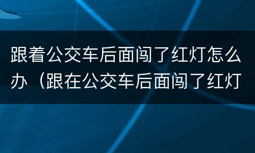 跟着公交车后面闯了红灯怎么办（跟在公交车后面闯了红灯怎么办）