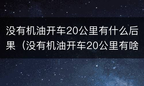 没有机油开车20公里有什么后果（没有机油开车20公里有啥后果）