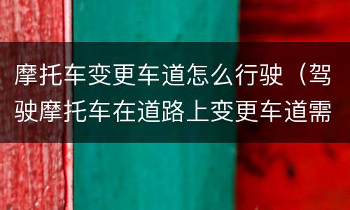摩托车变更车道怎么行驶（驾驶摩托车在道路上变更车道需要注意什么）