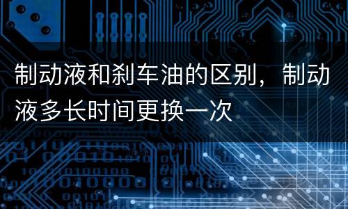制动液和刹车油的区别，制动液多长时间更换一次