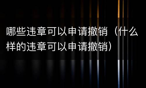 哪些违章可以申请撤销（什么样的违章可以申请撤销）