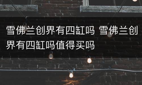 雪佛兰创界有四缸吗 雪佛兰创界有四缸吗值得买吗