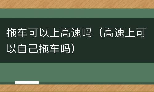 拖车可以上高速吗（高速上可以自己拖车吗）