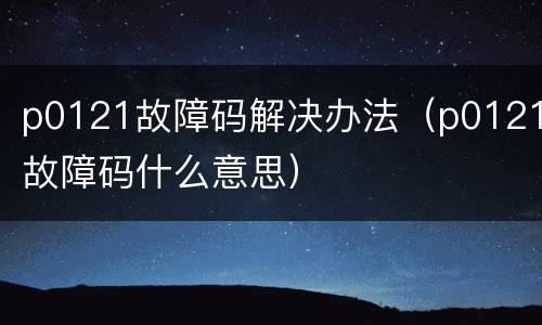 p0121故障码解决办法（p0121故障码什么意思）