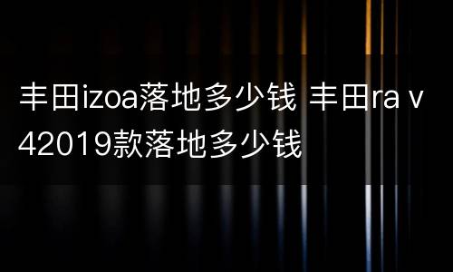 丰田izoa落地多少钱 丰田raⅴ42019款落地多少钱