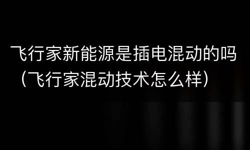 飞行家新能源是插电混动的吗（飞行家混动技术怎么样）