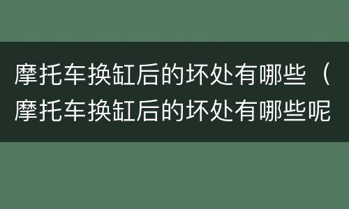 摩托车换缸后的坏处有哪些（摩托车换缸后的坏处有哪些呢）