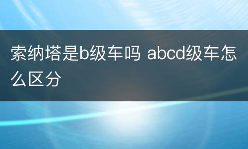 索纳塔是b级车吗 abcd级车怎么区分