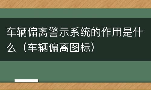 车辆偏离警示系统的作用是什么（车辆偏离图标）