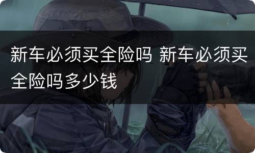 新车必须买全险吗 新车必须买全险吗多少钱