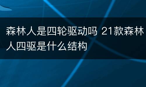 森林人是四轮驱动吗 21款森林人四驱是什么结构