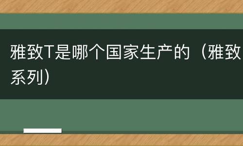 雅致T是哪个国家生产的（雅致系列）