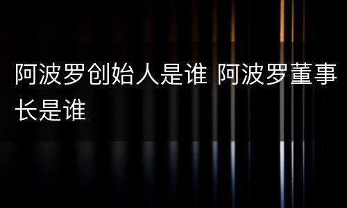 阿波罗创始人是谁 阿波罗董事长是谁