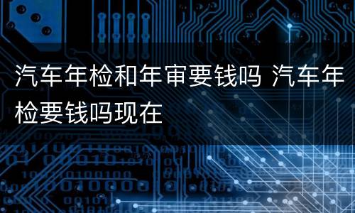 汽车年检和年审要钱吗 汽车年检要钱吗现在