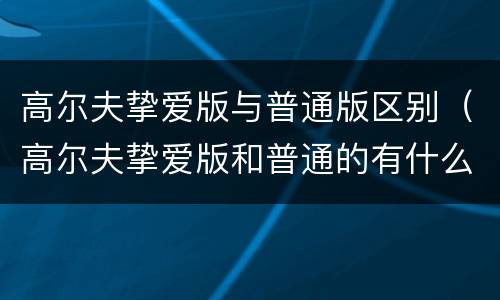 高尔夫挚爱版与普通版区别（高尔夫挚爱版和普通的有什么区别）