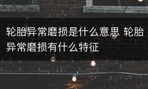 轮胎异常磨损是什么意思 轮胎异常磨损有什么特征