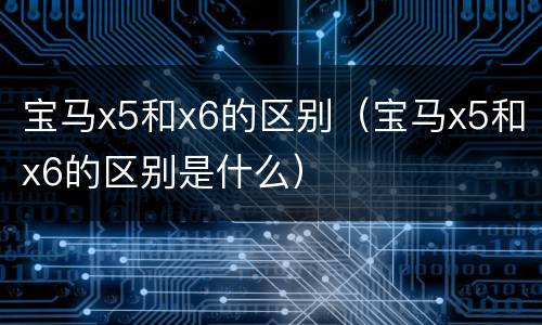宝马x5和x6的区别（宝马x5和x6的区别是什么）