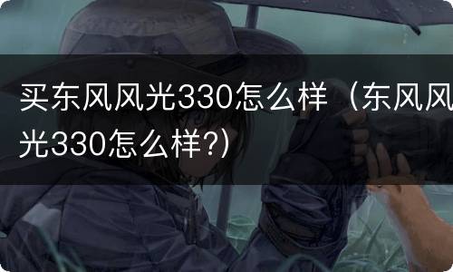 买东风风光330怎么样（东风风光330怎么样?）