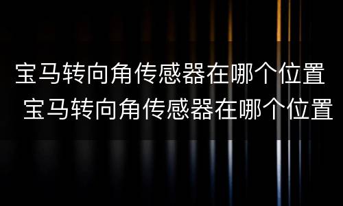 宝马转向角传感器在哪个位置 宝马转向角传感器在哪个位置图解