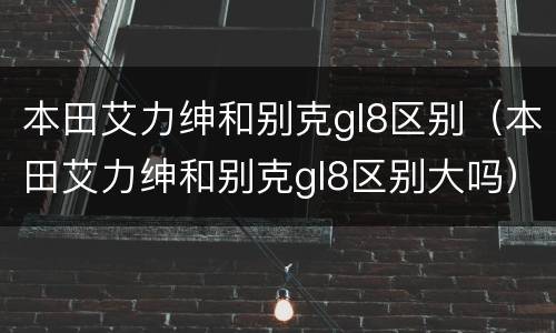 本田艾力绅和别克gl8区别（本田艾力绅和别克gl8区别大吗）