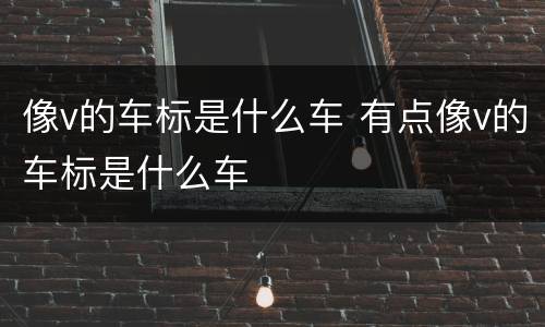 像v的车标是什么车 有点像v的车标是什么车