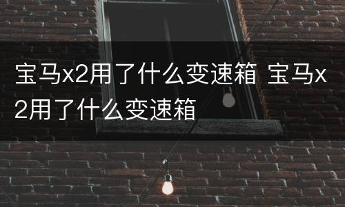 宝马x2用了什么变速箱 宝马x2用了什么变速箱