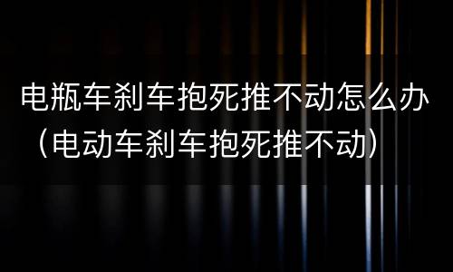 电瓶车刹车抱死推不动怎么办（电动车刹车抱死推不动）