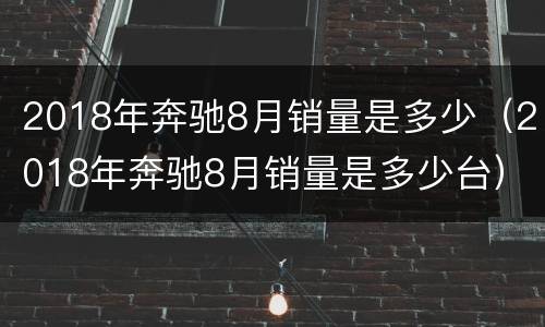 2018年奔驰8月销量是多少（2018年奔驰8月销量是多少台）