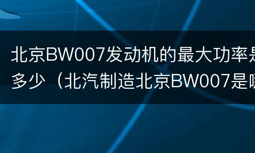 北京BW007发动机的最大功率是多少（北汽制造北京BW007是哪款车）