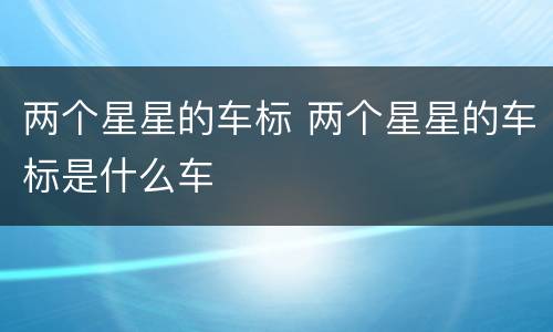 两个星星的车标 两个星星的车标是什么车