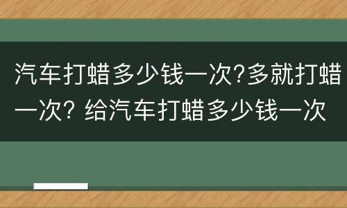 汽车打蜡多少钱一次?多就打蜡一次? 给汽车打蜡多少钱一次