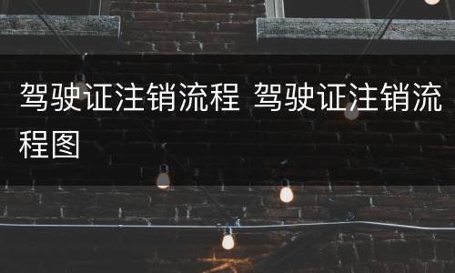 驾驶证注销流程 驾驶证注销流程图