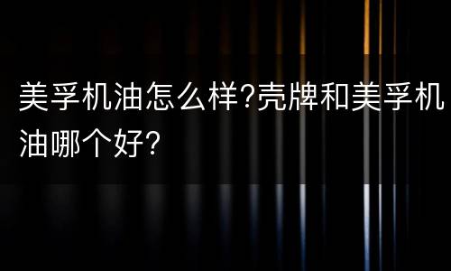 美孚机油怎么样?壳牌和美孚机油哪个好?