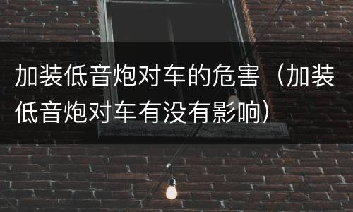 加装低音炮对车的危害（加装低音炮对车有没有影响）
