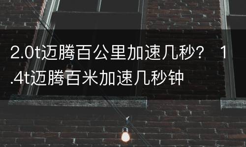 2.0t迈腾百公里加速几秒？ 1.4t迈腾百米加速几秒钟