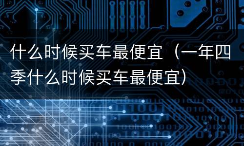 什么时候买车最便宜（一年四季什么时候买车最便宜）