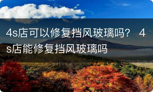 4s店可以修复挡风玻璃吗？ 4s店能修复挡风玻璃吗