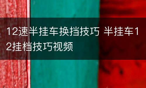 12速半挂车换挡技巧 半挂车12挂档技巧视频