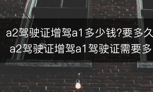 a2驾驶证增驾a1多少钱?要多久 a2驾驶证增驾a1驾驶证需要多少钱