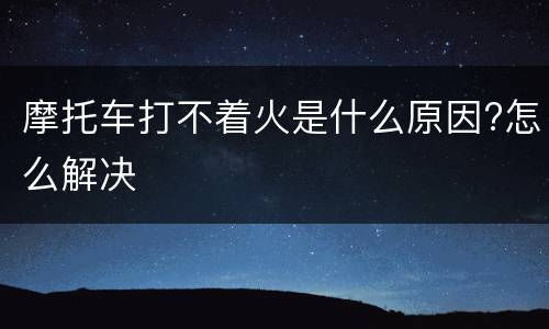 摩托车打不着火是什么原因?怎么解决