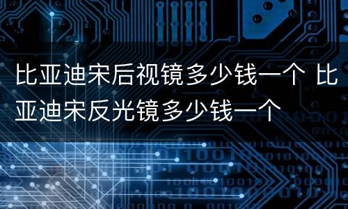 比亚迪宋后视镜多少钱一个 比亚迪宋反光镜多少钱一个