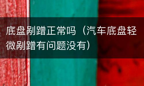 底盘剐蹭正常吗（汽车底盘轻微剐蹭有问题没有）