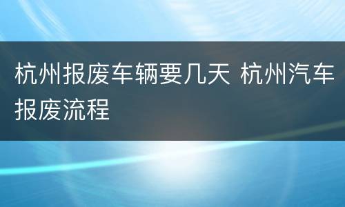 杭州报废车辆要几天 杭州汽车报废流程