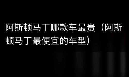 阿斯顿马丁哪款车最贵（阿斯顿马丁最便宜的车型）