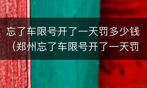 忘了车限号开了一天罚多少钱（郑州忘了车限号开了一天罚多少钱）