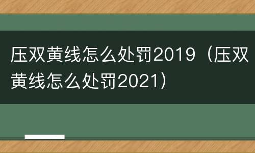 压双黄线怎么处罚2019（压双黄线怎么处罚2021）