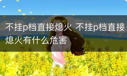 不挂p档直接熄火 不挂p档直接熄火有什么危害
