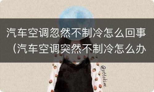 汽车空调忽然不制冷怎么回事（汽车空调突然不制冷怎么办）