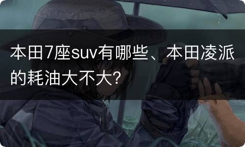 本田7座suv有哪些、本田凌派的耗油大不大？